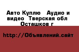 Авто Куплю - Аудио и видео. Тверская обл.,Осташков г.